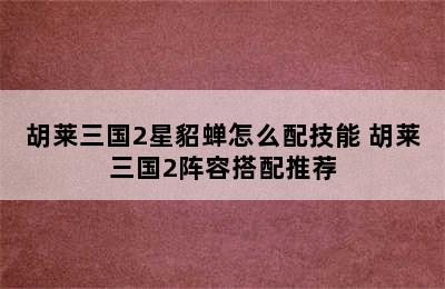 胡莱三国2星貂蝉怎么配技能 胡莱三国2阵容搭配推荐